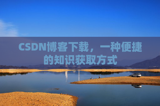 CSDN博客下载,一种便捷的知识获取方式 CSDN博客下载,一种便捷的知识获取方式