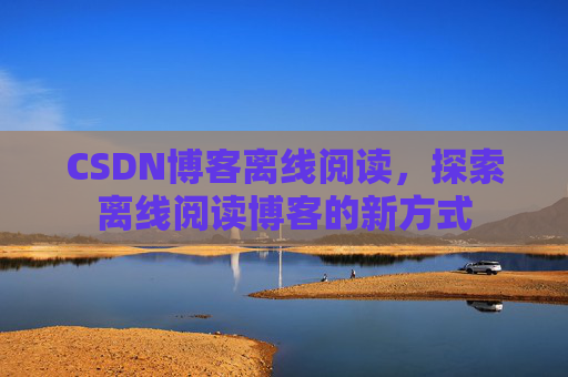 CSDN博客离线阅读，探索离线阅读博客的新方式